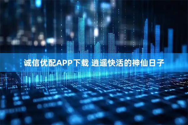 诚信优配APP下载 逍遥快活的神仙日子