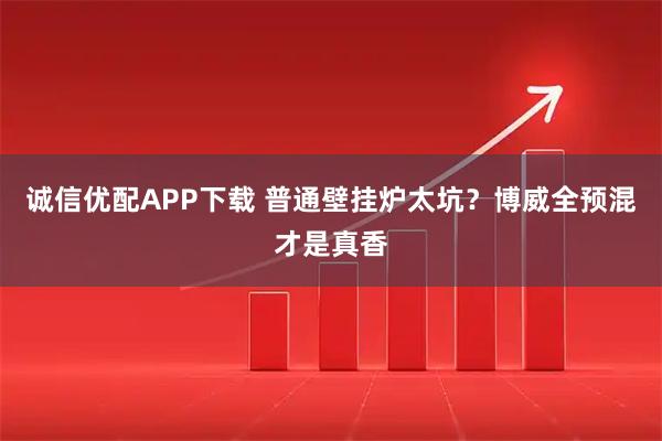 诚信优配APP下载 普通壁挂炉太坑？博威全预混才是真香