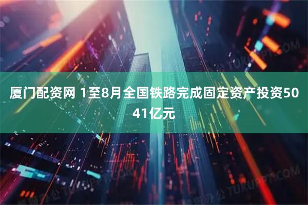 厦门配资网 1至8月全国铁路完成固定资产投资5041亿元