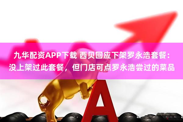 九华配资APP下载 西贝回应下架罗永浩套餐：没上架过此套餐，但门店可点罗永浩尝过的菜品