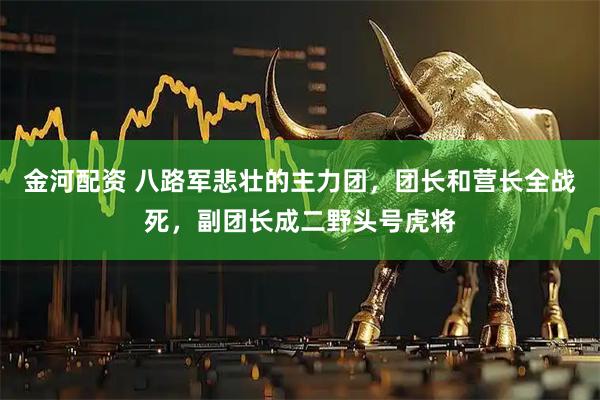 金河配资 八路军悲壮的主力团，团长和营长全战死，副团长成二野头号虎将