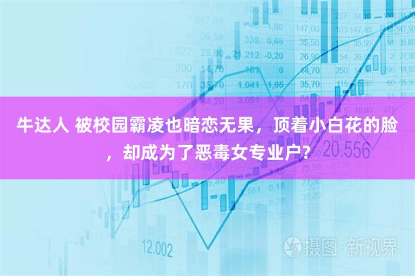 牛达人 被校园霸凌也暗恋无果，顶着小白花的脸，却成为了恶毒女专业户?