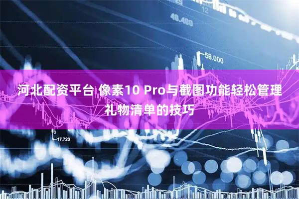 河北配资平台 像素10 Pro与截图功能轻松管理礼物清单的技巧
