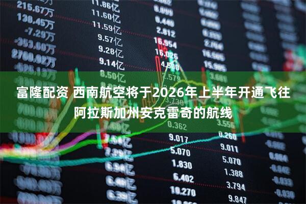 富隆配资 西南航空将于2026年上半年开通飞往阿拉斯加州安克雷奇的航线