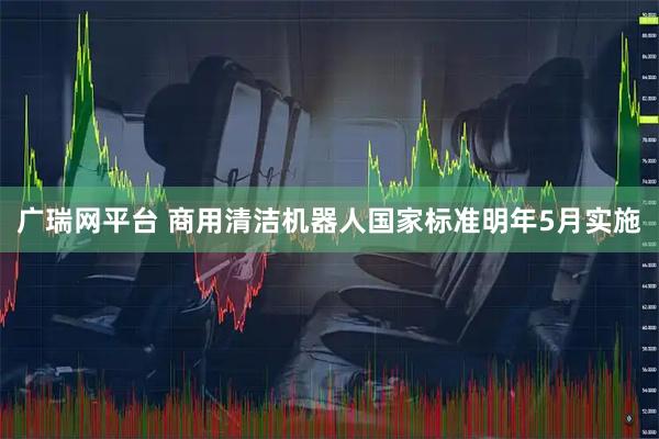 广瑞网平台 商用清洁机器人国家标准明年5月实施