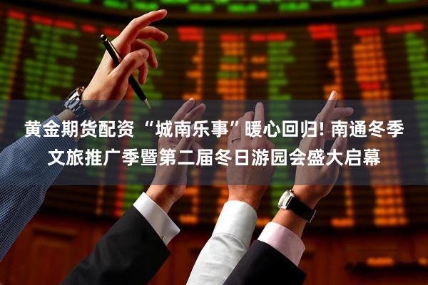 黄金期货配资 “城南乐事”暖心回归! 南通冬季文旅推广季暨第二届冬日游园会盛大启幕