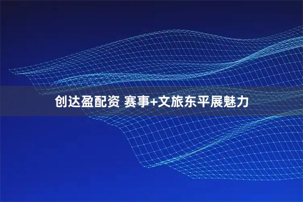 创达盈配资 赛事+文旅东平展魅力
