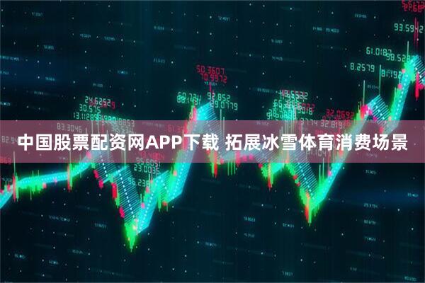 中国股票配资网APP下载 拓展冰雪体育消费场景