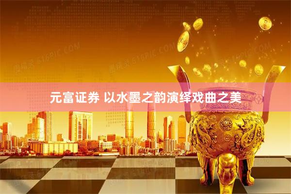 元富证券 以水墨之韵演绎戏曲之美