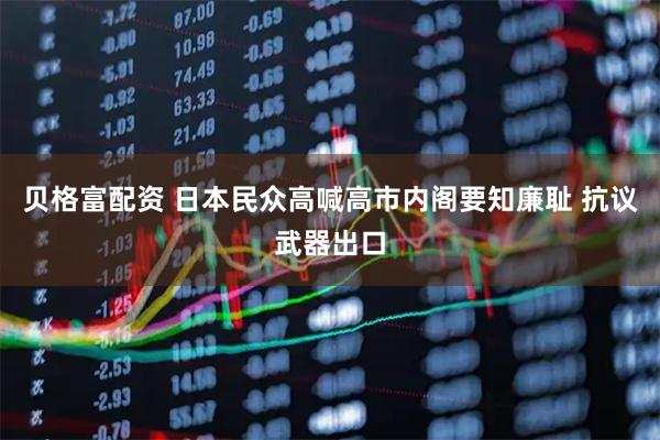 贝格富配资 日本民众高喊高市内阁要知廉耻 抗议武器出口