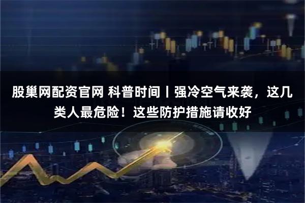 股巢网配资官网 科普时间丨强冷空气来袭，这几类人最危险！这些防护措施请收好