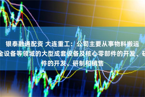 银泰融通配资 大连重工：公司主要从事物料搬运设备、冶金设备等领域的大型成套设备及核心零部件的开发、研制和销售