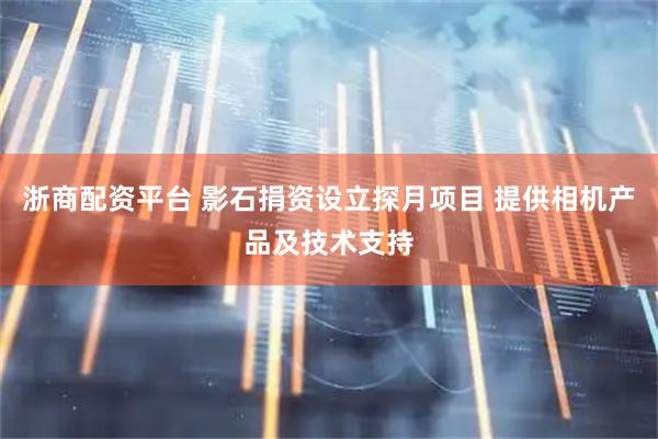 浙商配资平台 影石捐资设立探月项目 提供相机产品及技术支持