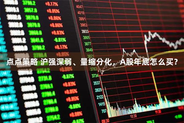 点点策略 沪强深弱、量缩分化，A股年底怎么买？
