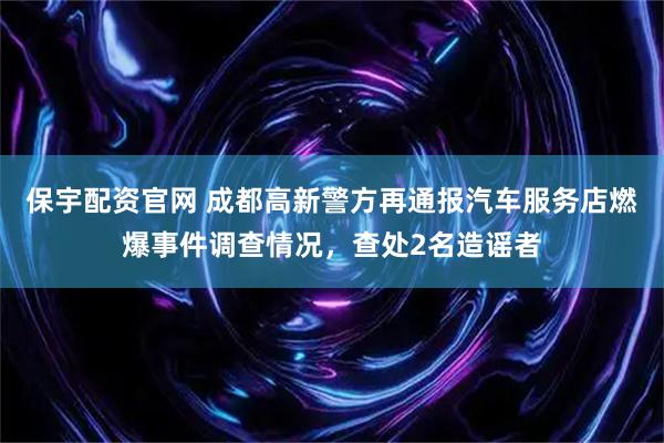 保宇配资官网 成都高新警方再通报汽车服务店燃爆事件调查情况，查处2名造谣者