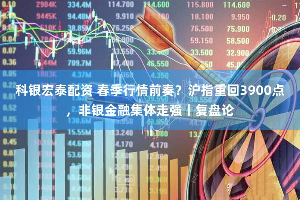 科银宏泰配资 春季行情前奏？沪指重回3900点，非银金融集体走强丨复盘论