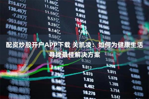 配资炒股开户APP下载 关凯凌：如何为健康生活寻找最佳解决方案