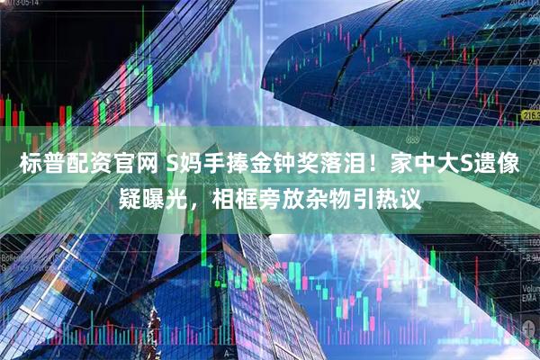 标普配资官网 S妈手捧金钟奖落泪！家中大S遗像疑曝光，相框旁放杂物引热议