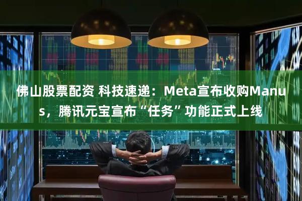 佛山股票配资 科技速递：Meta宣布收购Manus，腾讯元宝宣布“任务”功能正式上线