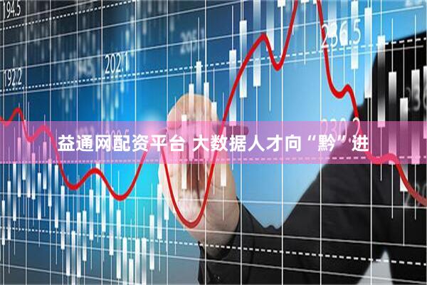 益通网配资平台 大数据人才向“黔”进