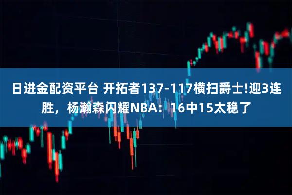 日进金配资平台 开拓者137-117横扫爵士!迎3连胜，杨瀚森闪耀NBA：16中15太稳了