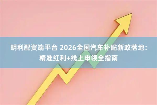 明利配资端平台 2026全国汽车补贴新政落地：精准红利+线上申领全指南