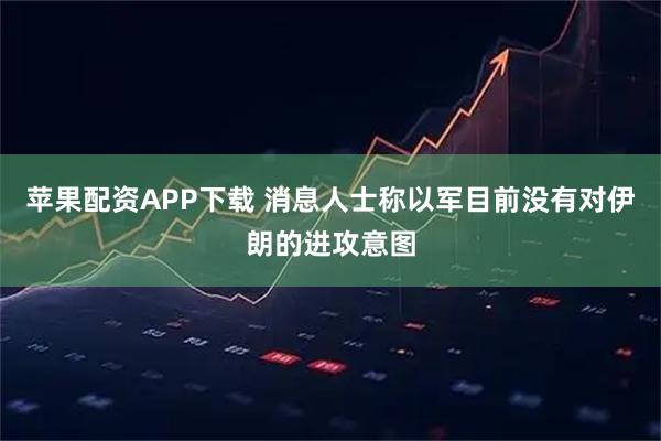 苹果配资APP下载 消息人士称以军目前没有对伊朗的进攻意图