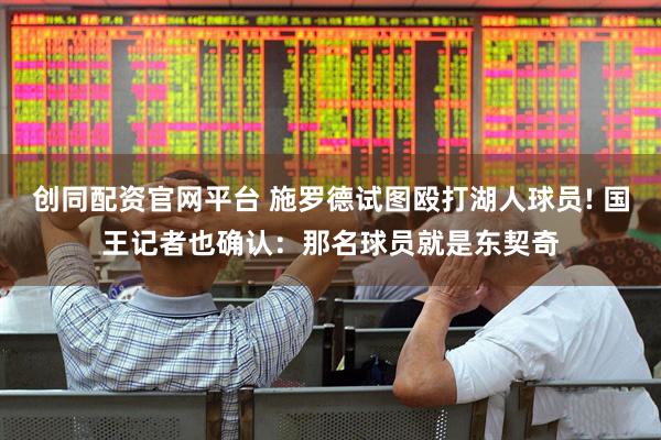 创同配资官网平台 施罗德试图殴打湖人球员! 国王记者也确认：那名球员就是东契奇
