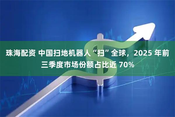 珠海配资 中国扫地机器人“扫”全球，2025 年前三季度市场份额占比近 70%