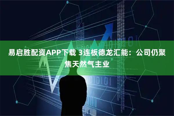易启胜配资APP下载 3连板德龙汇能：公司仍聚焦天然气主业