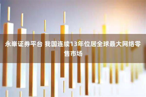 永崋证券平台 我国连续13年位居全球最大网络零售市场