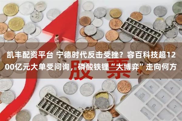 凯丰配资平台 宁德时代反击受挫？容百科技超1200亿元大单受问询，磷酸铁锂“大博弈”走向何方