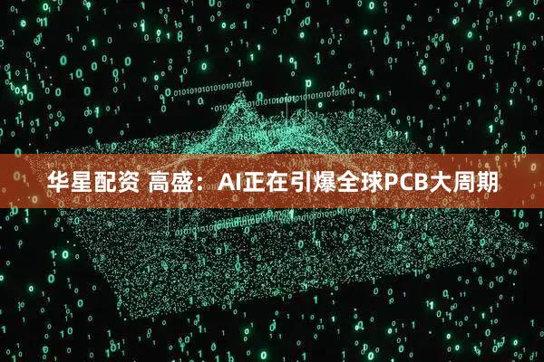 华星配资 高盛：AI正在引爆全球PCB大周期