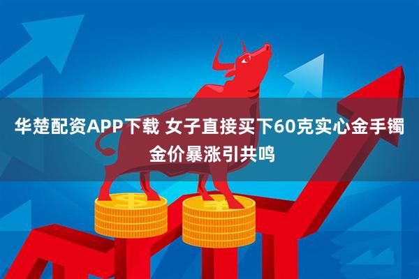 华楚配资APP下载 女子直接买下60克实心金手镯 金价暴涨引共鸣