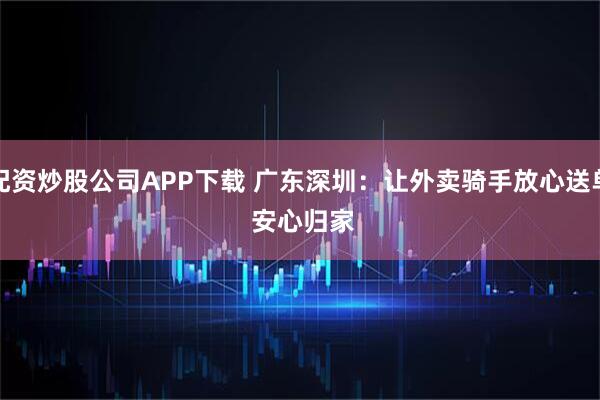 配资炒股公司APP下载 广东深圳：让外卖骑手放心送单 安心归家