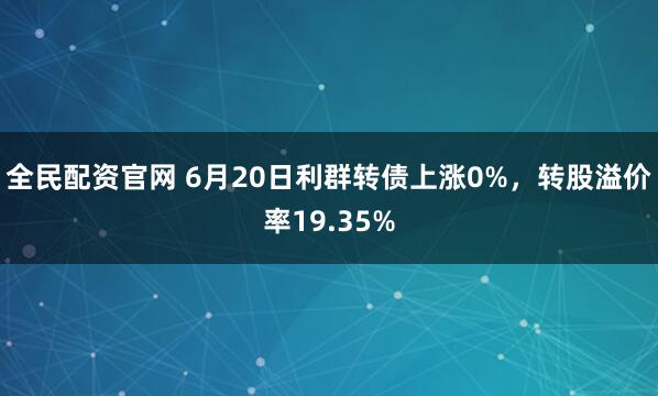 全民配资官网 6月20日利群转债上涨0%，转股溢价率19.35%