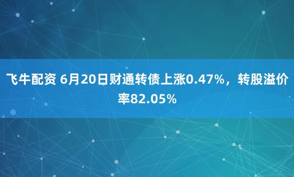飞牛配资 6月20日财通转债上涨0.47%，转股溢价率82.05%