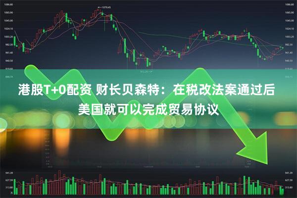 港股T+0配资 财长贝森特：在税改法案通过后 美国就可以完成贸易协议