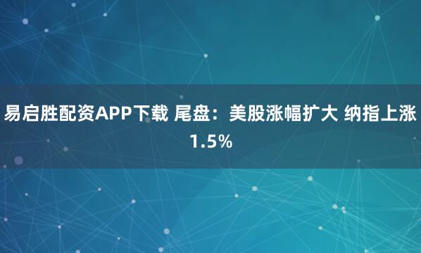 易启胜配资APP下载 尾盘：美股涨幅扩大 纳指上涨1.5%