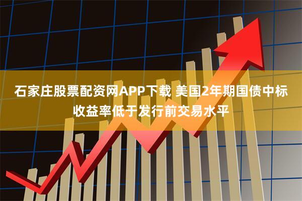石家庄股票配资网APP下载 美国2年期国债中标收益率低于发行前交易水平