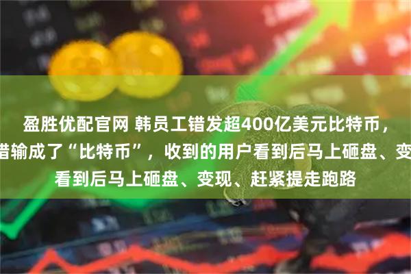 盈胜优配官网 韩员工错发超400亿美元比特币，录入时把“韩元”错输成了“比特币”，收到的用户看到后马上砸盘、变现、赶紧提走跑路