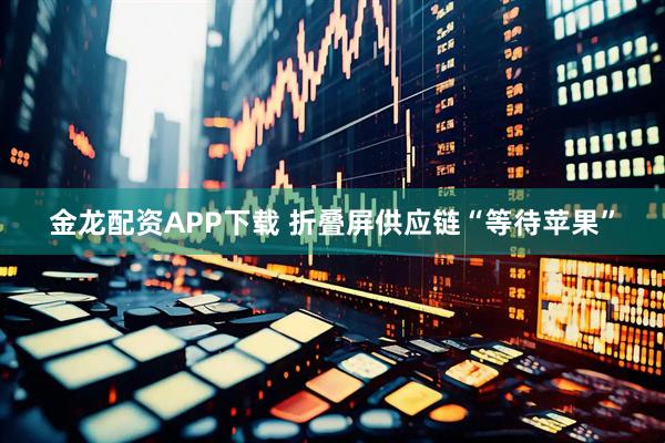 金龙配资APP下载 折叠屏供应链“等待苹果”