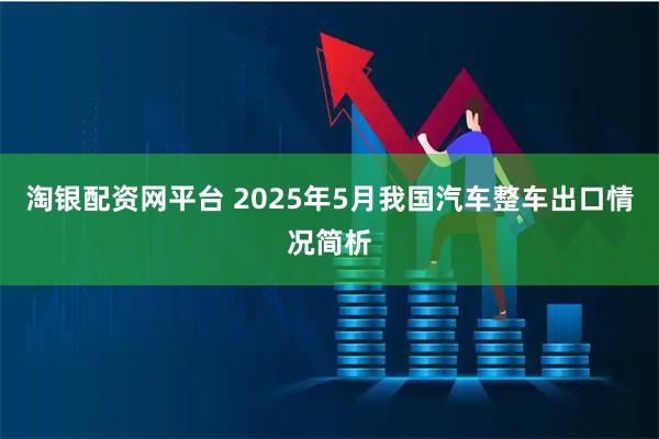 淘银配资网平台 2025年5月我国汽车整车出口情况简析