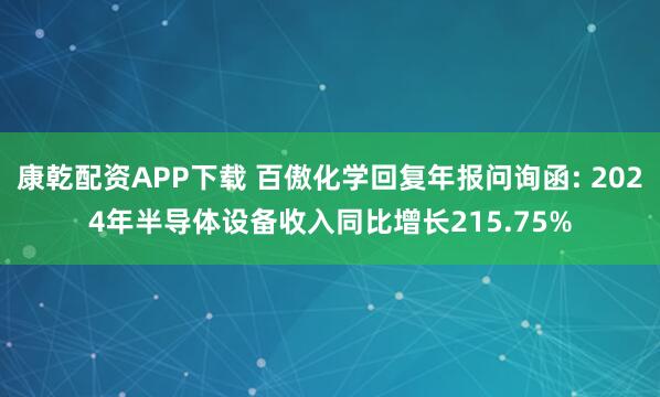 康乾配资APP下载 百傲化学回复年报问询函: 2024年半导体设备收入同比增长215.75%