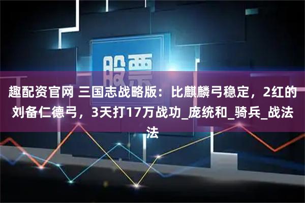 趣配资官网 三国志战略版：比麒麟弓稳定，2红的刘备仁德弓，3天打17万战功_庞统和_骑兵_战法