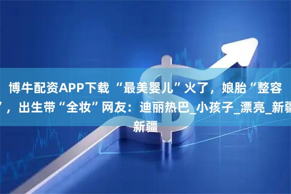 博牛配资APP下载 “最美婴儿”火了，娘胎“整容”，出生带“全妆”网友：迪丽热巴_小孩子_漂亮_新疆