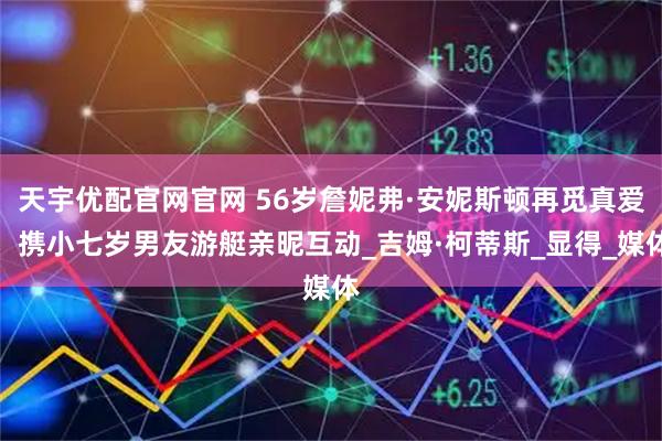 天宇优配官网官网 56岁詹妮弗·安妮斯顿再觅真爱，携小七岁男友游艇亲昵互动_吉姆·柯蒂斯_显得_媒体