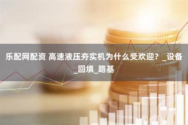 乐配网配资 高速液压夯实机为什么受欢迎？_设备_回填_路基