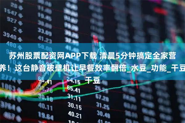 苏州股票配资网APP下载 清晨5分钟搞定全家营养！这台静音破壁机让早餐效率翻倍_水豆_功能_干豆
