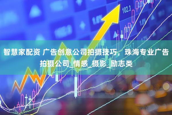 智慧家配资 广告创意公司拍摄技巧，珠海专业广告拍摄公司_情感_摄影_励志类